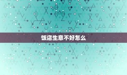 饭店生意不好怎么，小饭店生意不好怎么办？急需解决方法。