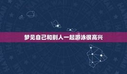 梦见自己和别人一起游泳很高兴，梦见和战友在一起干活寓意什么