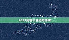 2021起名大全酒吧招财，2021年起名家常园这个名字饭店招财吗