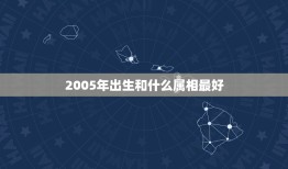 2005年出生和什么属相最好，2005年元月份生人应该什么属相