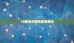 19楼适合哪些属相居住，楼房一共20层，买了19楼次顶层，不知道好不好