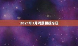 2021年3月鸡属相提车日，农历的日子显示诸事不宜提新车有忌讳吗？