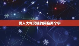 男人大气沉稳的网名两个字，两个字成熟稳重男网名