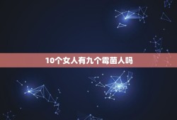 10个女人有九个霉菌人吗，10个女人9个肯？什么意思？