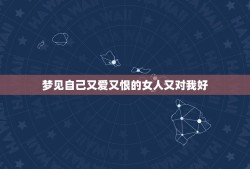 梦见自己又爱又恨的女人又对我好，女人梦见自己平时最恨的女人