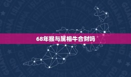 68年猴与属相牛合财吗，68年属猴和73年属牛合伙做生意行吗