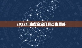 2022年生虎宝宝几月出生最好，2022年几月出生的宝宝最好命