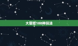 大冒险100种玩法，真心话大冒险游戏怎么玩？