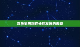 双鱼男想跟你长期发展的表现，双鱼男想亲近你的表现