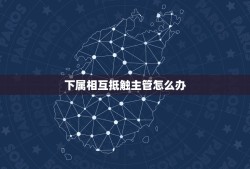 下属相互抵触主管怎么办，自己部门的下属与别的部门主管闹不和我该怎么办？