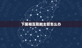 下属相互抵触主管怎么办，自己部门的下属与别的部门主管闹不和我该怎么办？