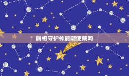 属相守护神能随便戴吗，八大守护神可不可以随便戴？