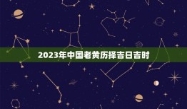 2023年中国老黄历择吉日吉时（具体查询工具参考）