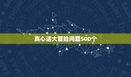 真心话大冒险问题500个，真心话大冒险经典问题有哪些？