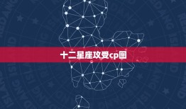 十二星座攻受cp图，十二星座女的攻受排名？