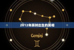 2012年辰时出生的属相，2012年二月初二辰时生五行属什么？