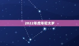 2022年虎年犯太岁，虎年哪个属相犯太岁？