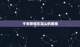 千年修炼在深山的属相，千年修炼的是什么，猜生肖。