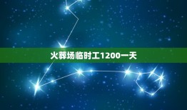 火葬场临时工1200一天，火葬场扛尸员 1200一天…真的假的？