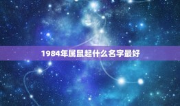 1984年属鼠起什么名字最好，1972年属鼠人起什么名最好？