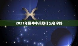 2021年属牛小孩取什么名字好，2021年牛宝宝取什么名字好