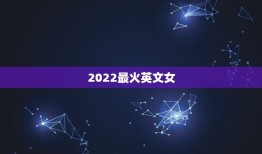 2022最火英文女，2023最火的英文