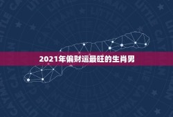 2021年偏财运最旺的生肖男，哪个生肖的男人最有偏财运？