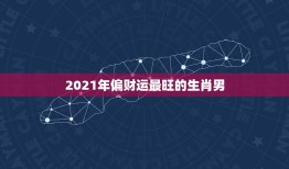 2021年偏财运最旺的生肖男，哪个生肖的男人最有偏财运？