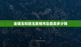 金镶玉和田玉属相吊坠能卖多少钱，在商场买了一个金镶玉吊坠，说是和田玉吊