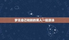 梦见自己和别的男人一起游泳，我梦见自己被一个只是认识的男人带着在水里游