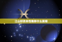 江山好改本性难移什么属相，江山易改本性难移，是什么生肖