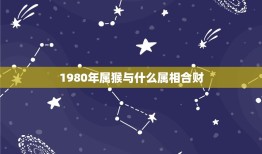 1980年属猴与什么属相合财，80年一月的猴跟什么属相合财