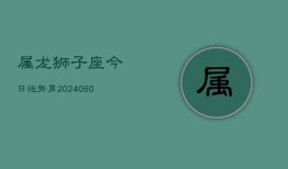 属龙狮子座今日运势男(20240608)
