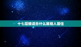 十七层楼适合什么属相人居住，选楼房各个属相应住几层