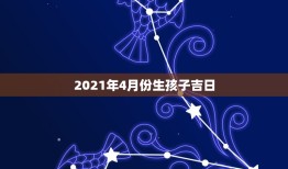 2021年4月份生孩子吉日，2021年3月生子黄道吉日一览表