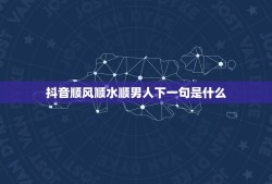 抖音顺风顺水顺男人下一句是什么，顺风顺水顺人意的顺口溜有哪些？