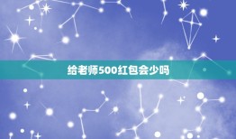 给老师500红包会少吗，给老师送礼五百少吗？