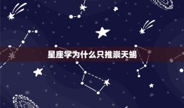 星座学为什么只推崇天蝎，12星座中为什么天蝎座为最好的星座？