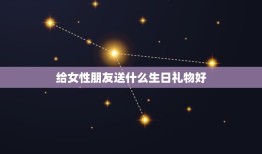 给女性朋友送什么生日礼物好，女朋友生日送什么礼物好？