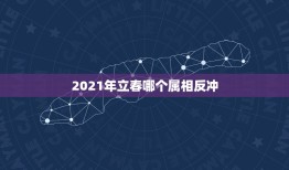 2021年立春哪个属相反冲，2021年什么人需要躲春