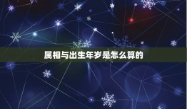 属相与出生年岁是怎么算的，根据出生年龄怎样算出属相呢