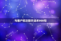 与客户初次聊天话术900句，初次聊天话术900句都包括哪些？