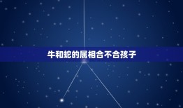 牛和蛇的属相合不合孩子，属蛇和属牛的子女缘怎么样？