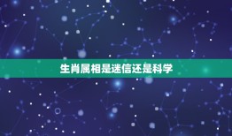 生肖属相是迷信还是科学，生肖是迷信吗？生肖上所提到对人的影响有没有根据