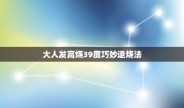 大人发高烧39度巧妙退烧法，发烧39度怎么办