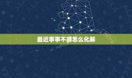 最近事事不顺怎么化解，最近诸事不顺利的转运方法