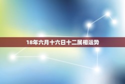 18年六月十六日十二属相运势，农历六月十六属羊的运势