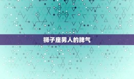 狮子座的性格和脾气男(火热的狮子座男人性格与脾气如何)