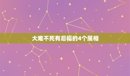 大难不死有后福的4个属相，大难不死必有后福在十二生肖里指什么动物