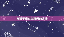 跟狮子座女生聊天方法(如何与狮子座女生轻松愉快地聊天)